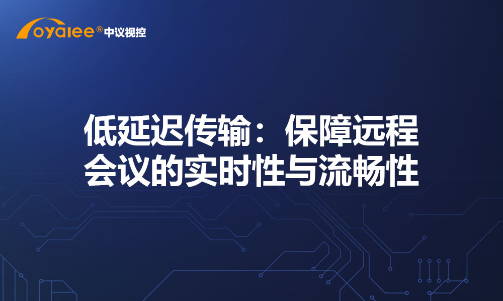 低延迟传输：保障远程会议的实时性与流畅性